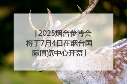 2025烟台参博会将于7月4日在烟台国际博览中心开幕