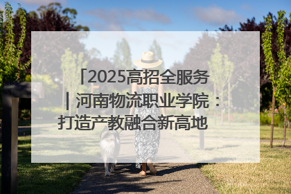 2025高招全服务｜河南物流职业学院：打造产教融合新高地 推动高质量快速发展