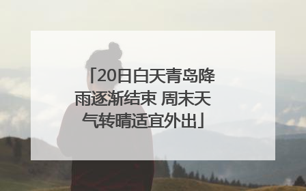 20日白天青岛降雨逐渐结束 周末天气转晴适宜外出