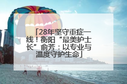 28年坚守重症一线！衡阳“最美护士长”俞芳：以专业与温度守护生命