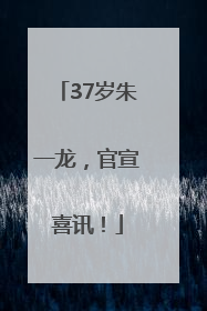 37岁朱一龙，官宣喜讯！