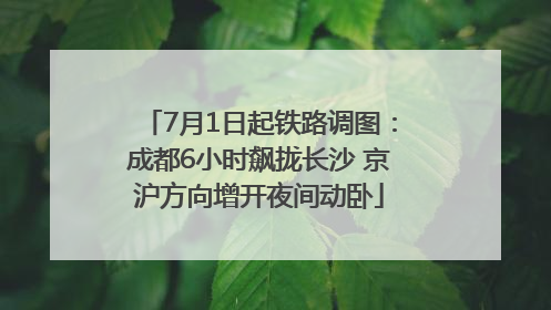 7月1日起铁路调图：成都6小时飙拢长沙 京沪方向增开夜间动卧