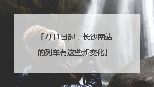 7月1日起，长沙南站的列车有这些新变化