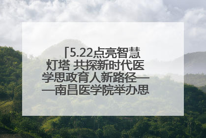 5.22点亮智慧灯塔 共探新时代医学思政育人新路径——南昌医学院举办思政教育建设研讨会