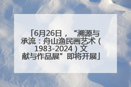 6月26日，“溯源与承流：舟山渔民画艺术（1983-2024）文献与作品展”即将开展