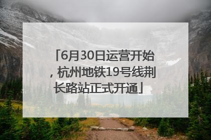 6月30日运营开始，杭州地铁19号线荆长路站正式开通