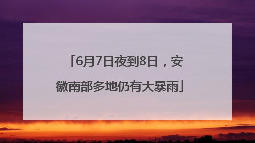 6月7日夜到8日，安徽南部多地仍有大暴雨