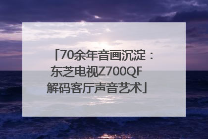 70余年音画沉淀：东芝电视Z700QF解码客厅声音艺术