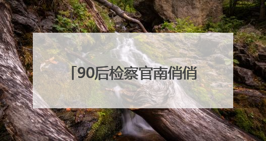 90后检察官南俏俏：赤子丹心映党徽