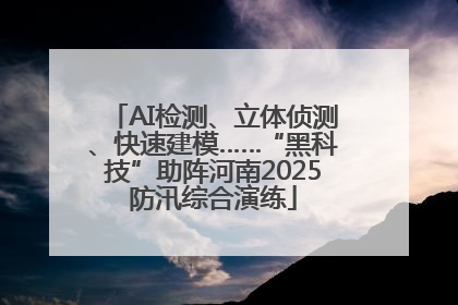 AI检测、立体侦测、快速建模……“黑科技”助阵河南2025防汛综合演练